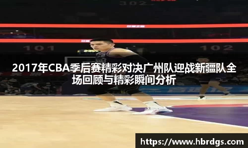 2017年CBA季后赛精彩对决广州队迎战新疆队全场回顾与精彩瞬间分析