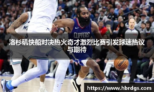 洛杉矶快船对决热火奇才激烈比赛引发球迷热议与期待