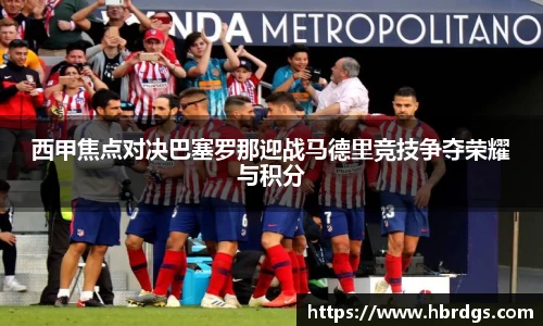 西甲焦点对决巴塞罗那迎战马德里竞技争夺荣耀与积分
